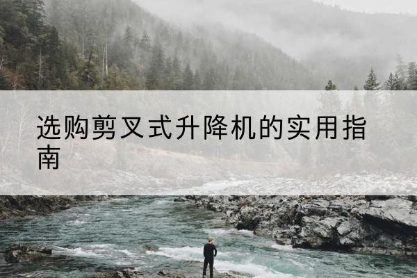 石家庄剪叉式升降机怎么选-选购剪叉式升降机的实用指南
