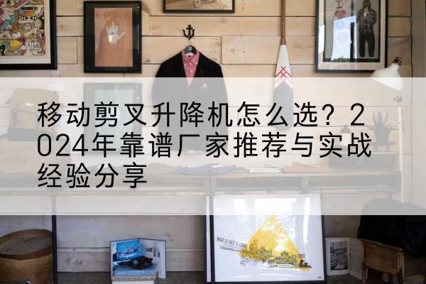 石家庄升降平台厂家推荐-移动剪叉升降机怎么选？2024年靠谱厂家推荐与实战经验分享