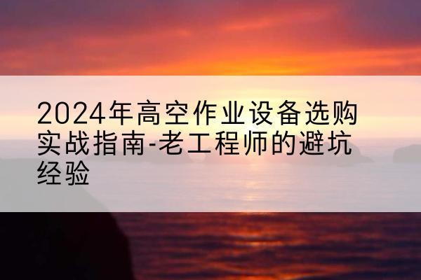 石家庄高空作业升降机厂家推荐-2024年高空作业设备选购实战指南-老工程师的避坑经验