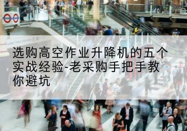 石家庄高空作业升降机厂家-选购高空作业升降机的五个实战经验-老采购手把手教你避坑