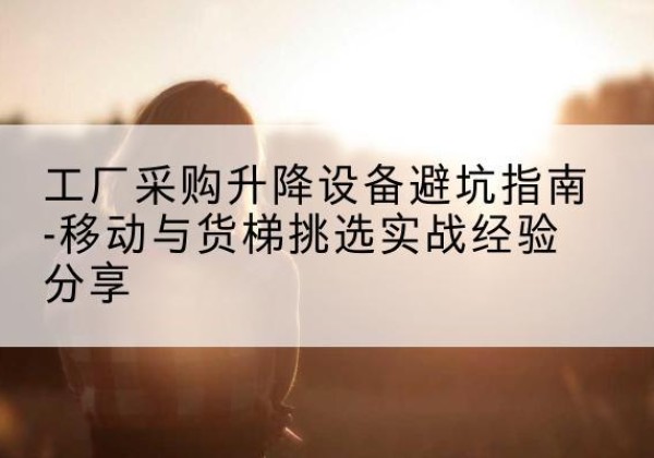 石家庄移动式升降机怎么选-工厂采购升降设备避坑指南-移动与货梯挑选实战经验分享