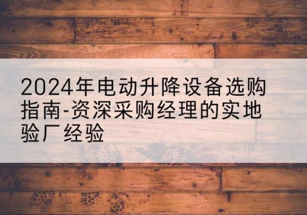 石家庄电动剪叉升降平台厂家-2024年电动升降设备选购指南-资深采购经理的实地验厂经验