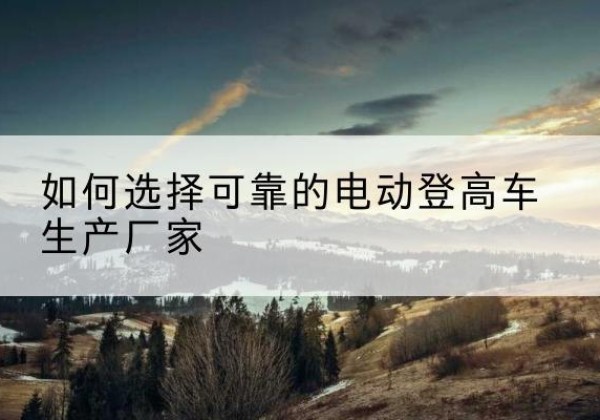 石家庄电动登高车厂家-如何选择可靠的电动登高车生产厂家