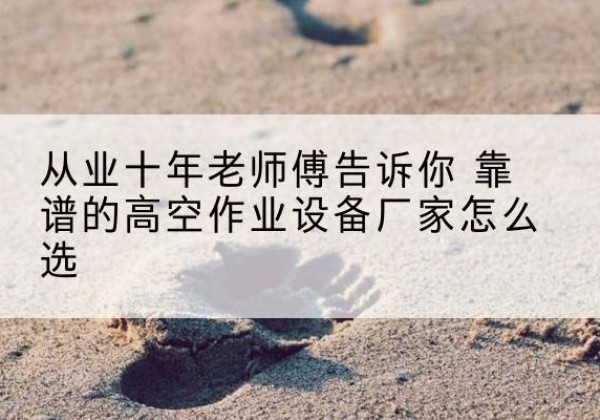 石家庄高空作业升降机厂家推荐-从业十年老师傅告诉你 靠谱的高空作业设备厂家怎么选
