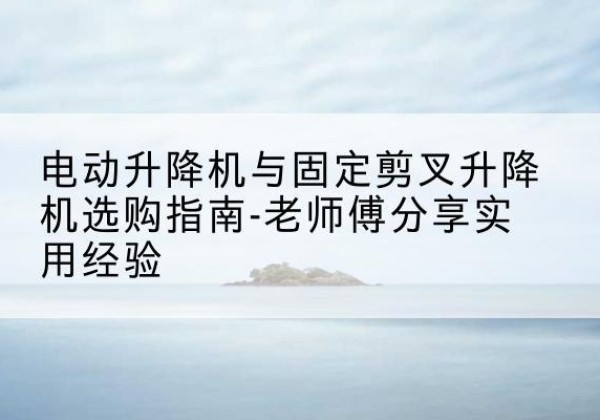 石家庄电动升降机怎么选-电动升降机与固定剪叉升降机选购指南-老师傅分享实用经验