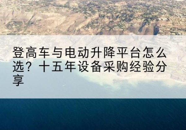 石家庄登高车厂家厂家-登高车与电动升降平台怎么选？十五年设备采购经验分享