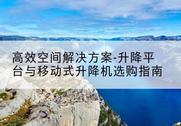 石家庄升降平台厂家-*空间解决方案-升降平台与移动式升降机选购指南