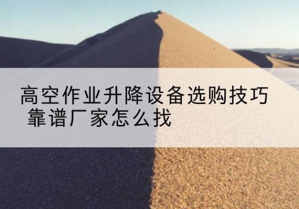 石家庄电动升降平台厂家推荐-高空作业升降设备选购技巧 靠谱厂家怎么找