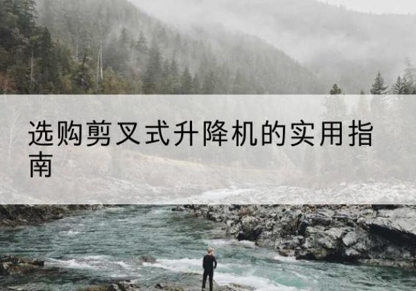 石家庄剪叉式升降机怎么选-选购剪叉式升降机的实用指南