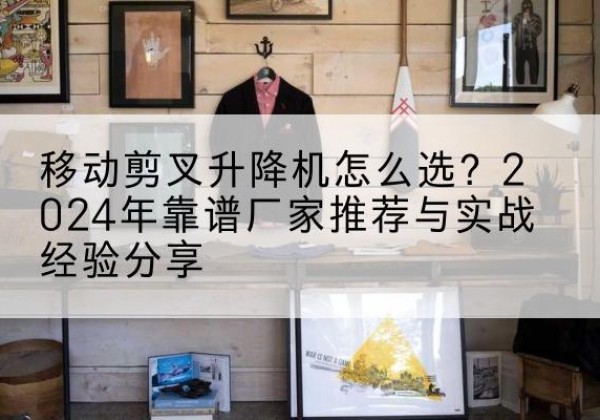 石家庄升降平台厂家推荐-移动剪叉升降机怎么选？2024年靠谱厂家推荐与实战经验分享