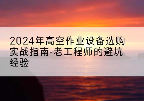 石家庄高空作业升降机厂家推荐-2024年高空作业设备选购实战指南-老工程师的避坑经验